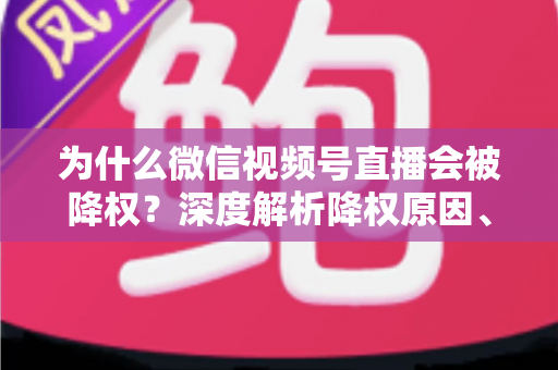 为什么微信视频号直播会被降权？深度解析降权原因、判断方法与恢复技巧