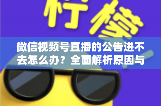 微信视频号直播的公告进不去怎么办？全面解析原因与高效解决技巧指南