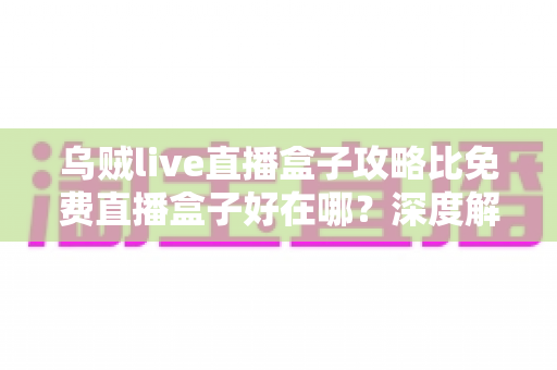 乌贼live直播盒子攻略比免费直播盒子好在哪？深度解析助你找到更稳更清晰的观赛方案