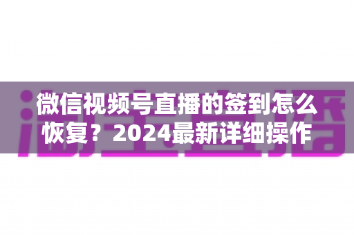 微信视频号直播的签到怎么恢复?2024最新详细操作指南与实用技巧全面解析 微信视频号直播的签到怎么恢复?2024最新详细操作指南与实用技巧全面解析