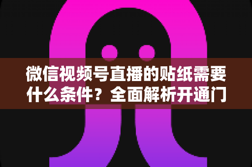 微信视频号直播的贴纸需要什么条件?全面解析开通门槛、使用规则与实操技巧 微信视频号直播的贴纸需要什么条件?全面解析开通门槛、使用规则与实操技巧