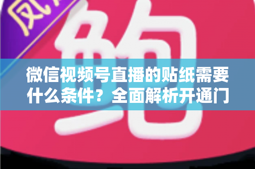 微信视频号直播的贴纸需要什么条件?全面解析开通门槛、使用规则与实操技巧 微信视频号直播的贴纸需要什么条件?全面解析开通门槛、使用规则与实操技巧