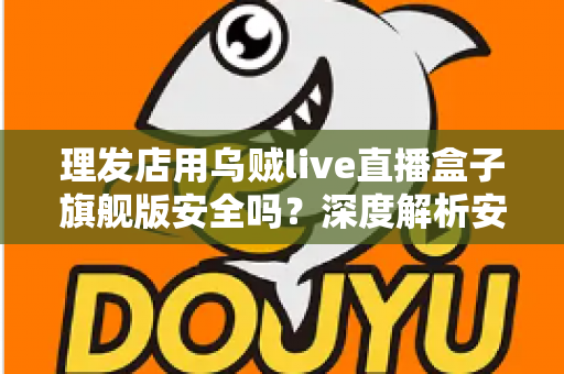 理发店用乌贼live直播盒子旗舰版安全吗?深度解析安全风险与防护全指南 理发店用乌贼live直播盒子旗舰版安全吗?深度解析安全风险与防护全指南