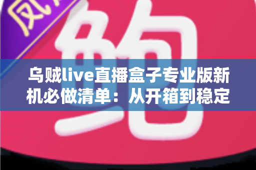 乌贼live直播盒子专业版新机必做清单:从开箱到稳定开播的保姆级设置指南 乌贼live直播盒子专业版新机必做清单:从开箱到稳定开播的保姆级设置指南