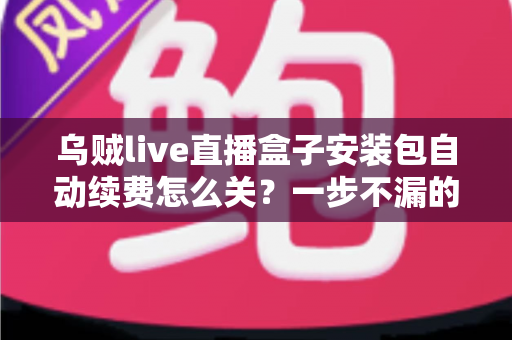 乌贼live直播盒子安装包自动续费怎么关?一步不漏的取消续费与防扣费实用指南 乌贼live直播盒子安装包自动续费怎么关?一步不漏的取消续费与防扣费实用指南