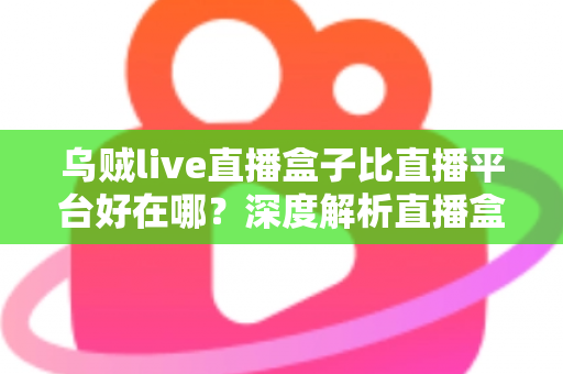 乌贼live直播盒子比直播平台好在哪?深度解析直播盒子的五大核心优势与真实使用体验 乌贼live直播盒子比直播平台好在哪?深度解析直播盒子的五大核心优势与真实使用体验