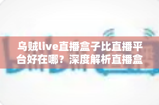 乌贼live直播盒子比直播平台好在哪？深度解析直播盒子的五大核心优势与真实使用体验