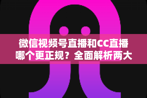 微信视频号直播和CC直播哪个更正规?全面解析两大平台合规性与选择指南 微信视频号直播和CC直播哪个更正规?全面解析两大平台合规性与选择指南