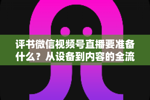 评书微信视频号直播要准备什么?从设备到内容的全流程筹备指南,助你首播人气爆棚 评书微信视频号直播要准备什么?从设备到内容的全流程筹备指南,助你首播人气爆棚
