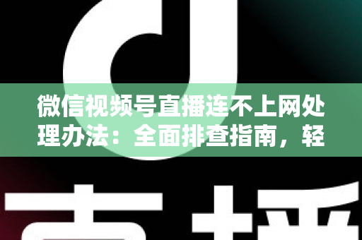 微信视频号直播连不上网处理办法：全面排查指南，轻松恢复直播连接