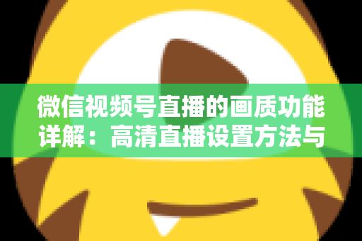 微信视频号直播的画质功能详解:高清直播设置方法与优化技巧全攻略 微信视频号直播的画质功能详解:高清直播设置方法与优化技巧全攻略