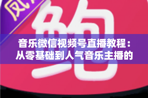音乐微信视频号直播教程:从零基础到人气音乐主播的完整实战指南 音乐微信视频号直播教程:从零基础到人气音乐主播的完整实战指南