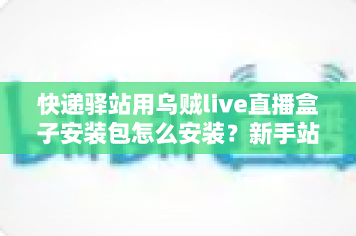 快递驿站用乌贼live直播盒子安装包怎么安装?新手站长一看就会的完整安装教程 快递驿站用乌贼live直播盒子安装包怎么安装?新手站长一看就会的完整安装教程