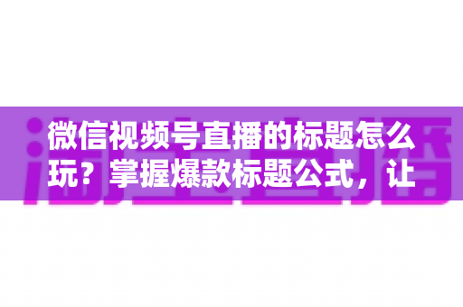 微信视频号直播的标题怎么玩?掌握爆款标题公式,让你的直播间流量翻倍的实战指南 微信视频号直播的标题怎么玩?掌握爆款标题公式,让你的直播间流量翻倍的实战指南