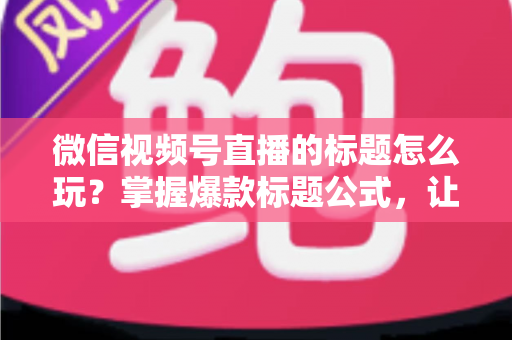 微信视频号直播的标题怎么玩?掌握爆款标题公式,让你的直播间流量翻倍的实战指南 微信视频号直播的标题怎么玩?掌握爆款标题公式,让你的直播间流量翻倍的实战指南