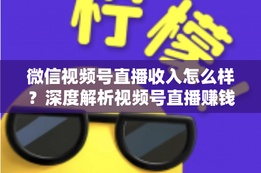 微信视频号直播收入怎么样？深度解析视频号直播赚钱真相、收入来源与实战变现攻略