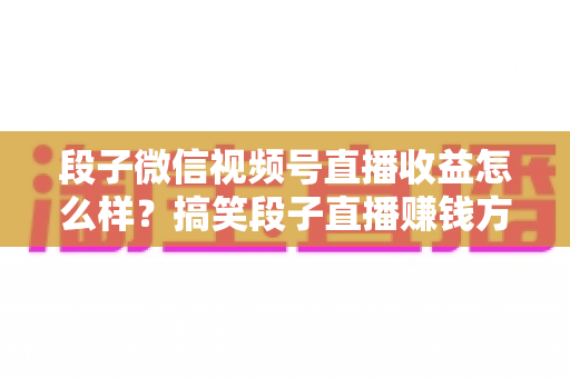 段子微信视频号直播收益怎么样?搞笑段子直播赚钱方式、收益水平与提收入门全解析 段子微信视频号直播收益怎么样?搞笑段子直播赚钱方式、收益水平与提收入门全解析