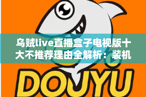 乌贼live直播盒子电视版十大不推荐理由全解析：装机前必读的风险警示与替代方案指南