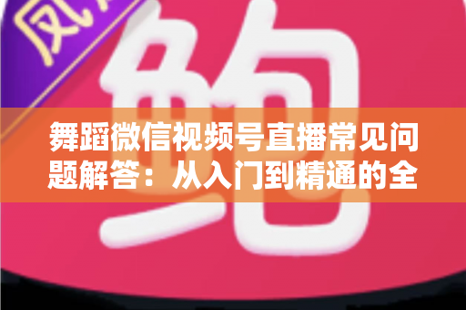 舞蹈微信视频号直播常见问题解答：从入门到精通的全攻略指南