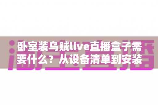 卧室装乌贼live直播盒子需要什么?从设备清单到安装调试的保姆级攻略 卧室装乌贼live直播盒子需要什么?从设备清单到安装调试的保姆级攻略