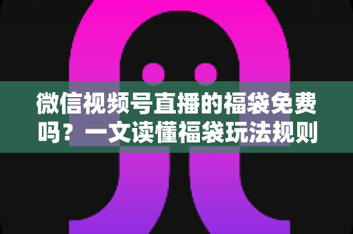 微信视频号直播的福袋免费吗?一文读懂福袋玩法规则、免费参与条件与中奖技巧全攻略 微信视频号直播的福袋免费吗?一文读懂福袋玩法规则、免费参与条件与中奖技巧全攻略