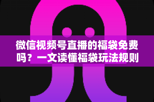 微信视频号直播的福袋免费吗?一文读懂福袋玩法规则、免费参与条件与中奖技巧全攻略 微信视频号直播的福袋免费吗?一文读懂福袋玩法规则、免费参与条件与中奖技巧全攻略