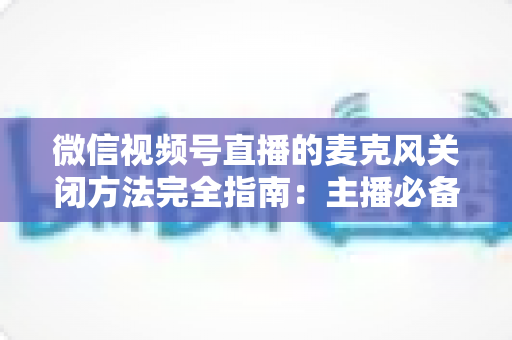 微信视频号直播的麦克风关闭方法完全指南：主播必备的声音管理技巧，让直播更从容、更专业