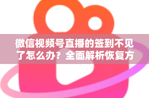 微信视频号直播的签到不见了怎么办？全面解析恢复方法与预防技巧（2025最新指南）