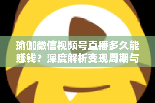瑜伽微信视频号直播多久能赚钱？深度解析变现周期与实战提速指南