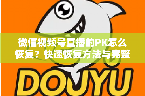 微信视频号直播的PK怎么恢复?快速恢复方法与完整避坑指南全解析 微信视频号直播的PK怎么恢复?快速恢复方法与完整避坑指南全解析