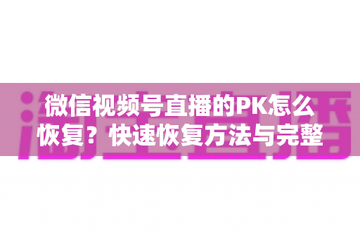 微信视频号直播的PK怎么恢复?快速恢复方法与完整避坑指南全解析 微信视频号直播的PK怎么恢复?快速恢复方法与完整避坑指南全解析