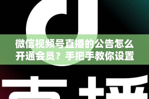 微信视频号直播的公告怎么开通会员？手把手教你设置公告与会员功能的全流程指南