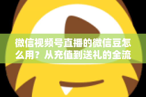 微信视频号直播的微信豆怎么用？从充值到送礼的全流程实用指南