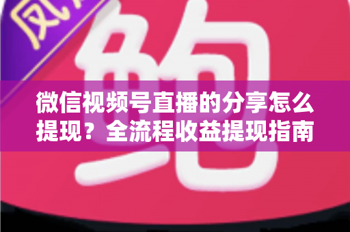 微信视频号直播的分享怎么提现?全流程收益提现指南与变现技巧解析 微信视频号直播的分享怎么提现?全流程收益提现指南与变现技巧解析
