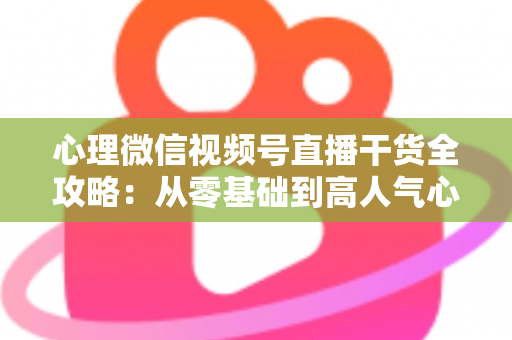 心理微信视频号直播干货全攻略:从零基础到高人气心理主播的实战秘籍 心理微信视频号直播干货全攻略:从零基础到高人气心理主播的实战秘籍