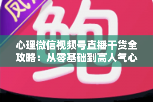心理微信视频号直播干货全攻略:从零基础到高人气心理主播的实战秘籍 心理微信视频号直播干货全攻略:从零基础到高人气心理主播的实战秘籍