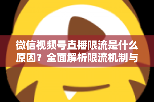 微信视频号直播限流是什么原因？全面解析限流机制与实用解决方案