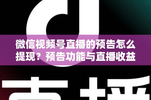 微信视频号直播的预告怎么提现？预告功能与直播收益提现全流程详解