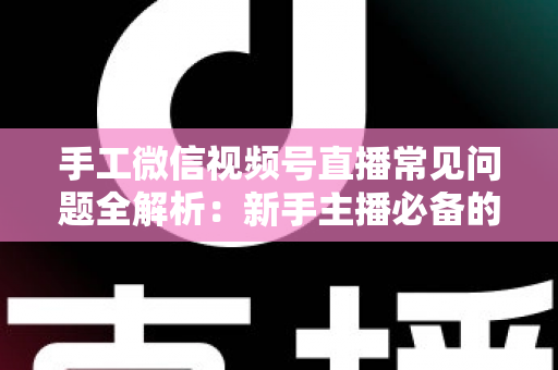 手工微信视频号直播常见问题全解析：新手主播必备的避坑与涨粉指南