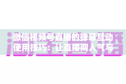 微信视频号直播的弹幕互动使用技巧:让直播间人气与转化双提升的实战手册 微信视频号直播的弹幕互动使用技巧:让直播间人气与转化双提升的实战手册
