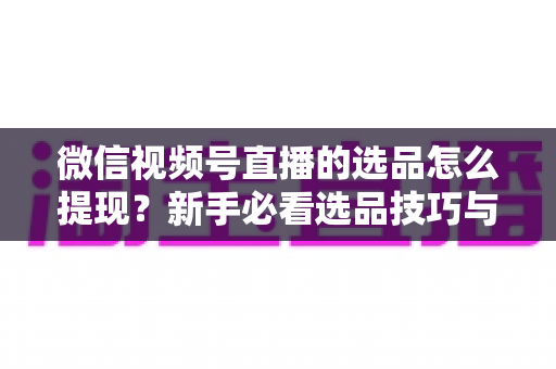 微信视频号直播的选品怎么提现?新手必看选品技巧与收益提现全流程指南 微信视频号直播的选品怎么提现?新手必看选品技巧与收益提现全流程指南
