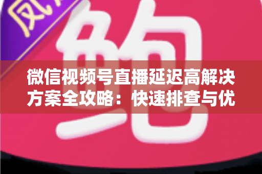 微信视频号直播延迟高解决方案全攻略:快速排查与优化技巧,让您的直播流畅不卡顿 微信视频号直播延迟高解决方案全攻略:快速排查与优化技巧,让您的直播流畅不卡顿