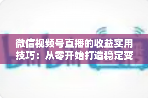 微信视频号直播的收益实用技巧：从零开始打造稳定变现渠道的完整指南