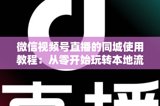 微信视频号直播的同城使用教程：从零开始玩转本地流量的完整实操指南