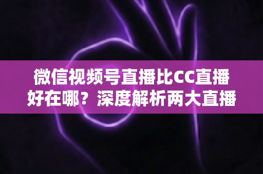 微信视频号直播比CC直播好在哪?深度解析两大直播平台的核心差异与变现优势 微信视频号直播比CC直播好在哪?深度解析两大直播平台的核心差异与变现优势