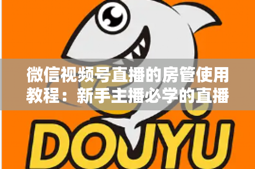微信视频号直播的房管使用教程：新手主播必学的直播间管理全攻略（含设置步骤、权限详解与运营技巧）
