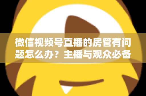 微信视频号直播的房管有问题怎么办?主播与观众必备的全流程解决方案指南 微信视频号直播的房管有问题怎么办?主播与观众必备的全流程解决方案指南