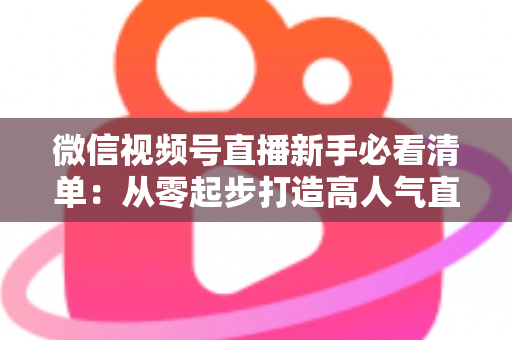 微信视频号直播新手必看清单:从零起步打造高人气直播间的完整攻略 微信视频号直播新手必看清单:从零起步打造高人气直播间的完整攻略
