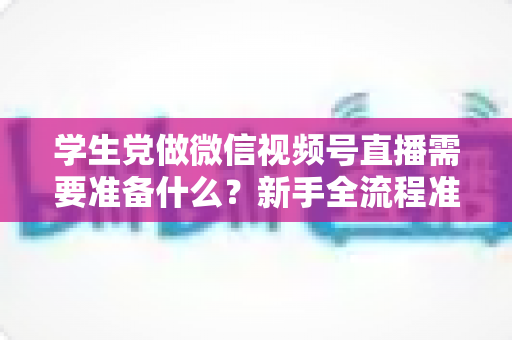 学生党做微信视频号直播需要准备什么?新手全流程准备清单与避坑指南 学生党做微信视频号直播需要准备什么?新手全流程准备清单与避坑指南