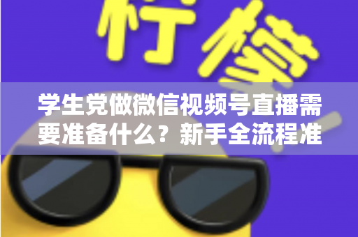 学生党做微信视频号直播需要准备什么？新手全流程准备清单与避坑指南